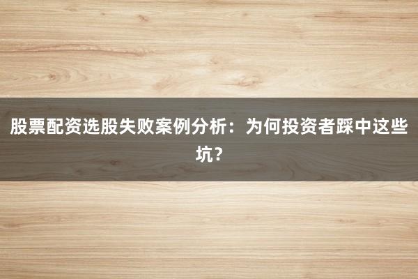 股票配资选股失败案例分析：为何投资者踩中这些坑？