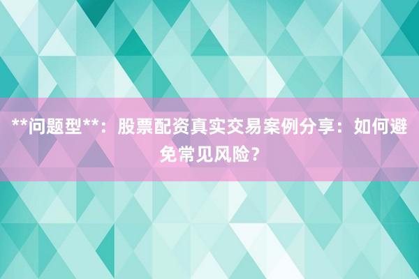 **问题型**：股票配资真实交易案例分享：如何避免常见风险？