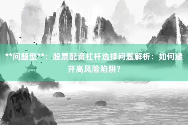 **问题型**：股票配资杠杆选择问题解析：如何避开高风险陷阱？