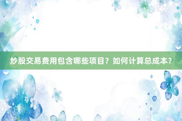 炒股交易费用包含哪些项目？如何计算总成本？