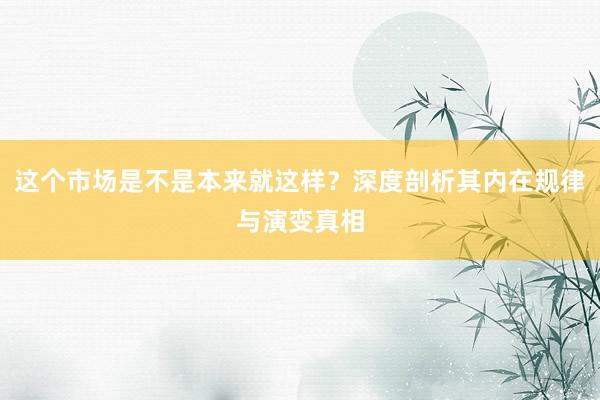 这个市场是不是本来就这样？深度剖析其内在规律与演变真相