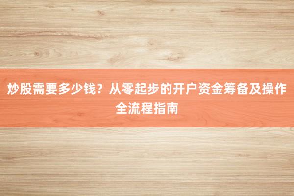 炒股需要多少钱？从零起步的开户资金筹备及操作全流程指南
