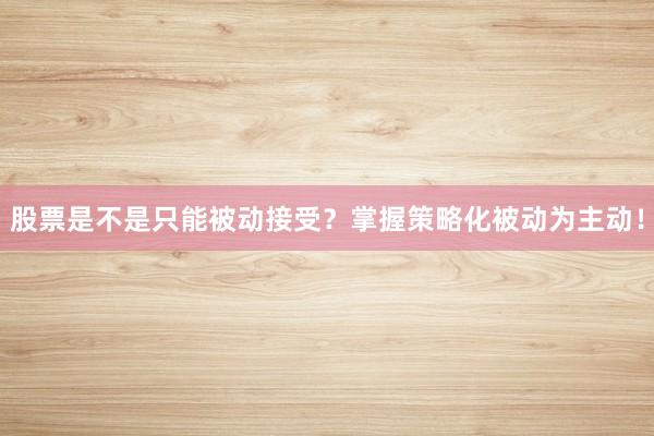 股票是不是只能被动接受？掌握策略化被动为主动！