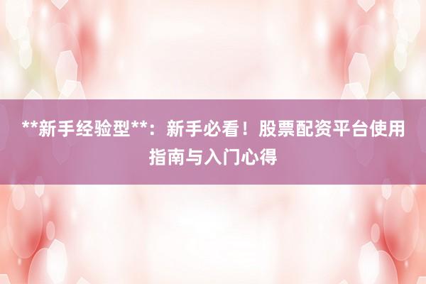 **新手经验型**：新手必看！股票配资平台使用指南与入门心得