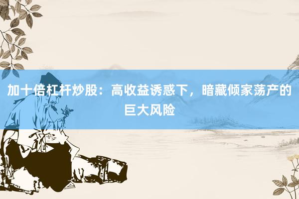 加十倍杠杆炒股：高收益诱惑下，暗藏倾家荡产的巨大风险
