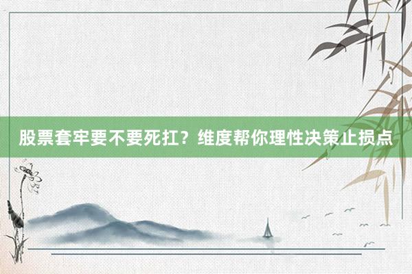 股票套牢要不要死扛？维度帮你理性决策止损点