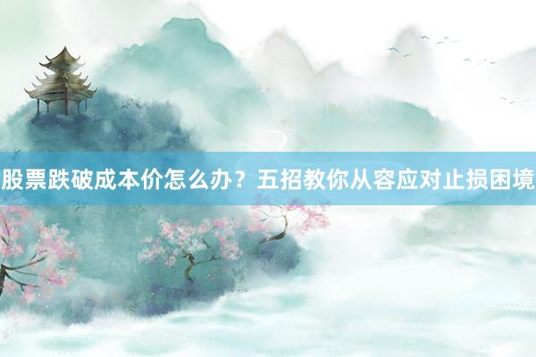 股票跌破成本价怎么办？五招教你从容应对止损困境