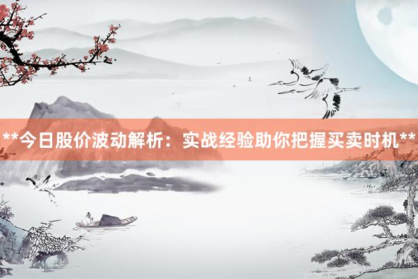 **今日股价波动解析：实战经验助你把握买卖时机**