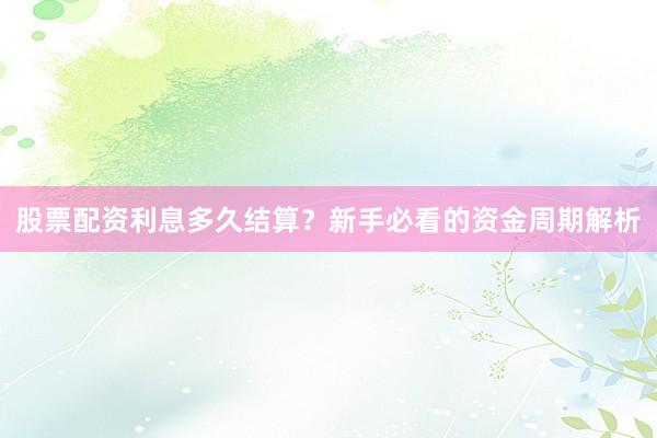 股票配资利息多久结算？新手必看的资金周期解析