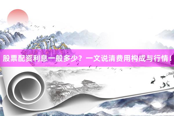 股票配资利息一般多少？一文说清费用构成与行情！