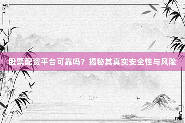 股票配资平台可靠吗？揭秘其真实安全性与风险