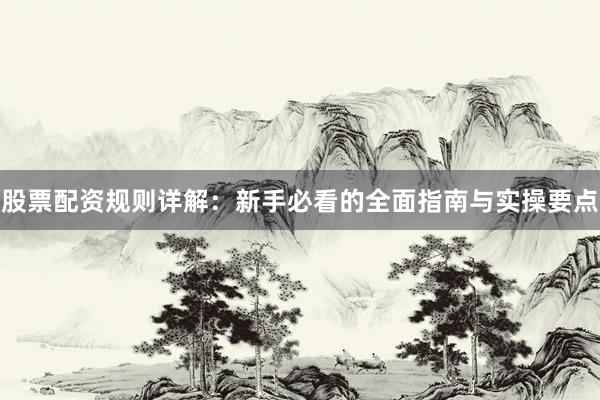 股票配资规则详解：新手必看的全面指南与实操要点