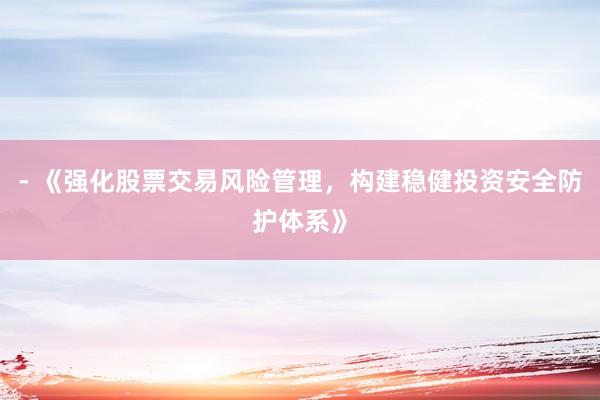 - 《强化股票交易风险管理，构建稳健投资安全防护体系》