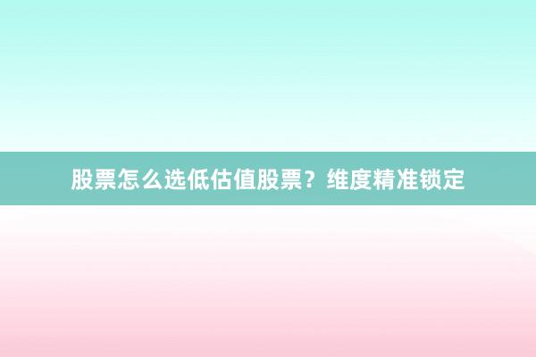 股票怎么选低估值股票？维度精准锁定