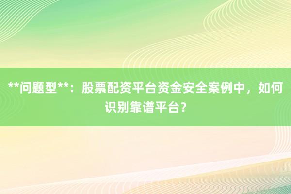 **问题型**：股票配资平台资金安全案例中，如何识别靠谱平台？