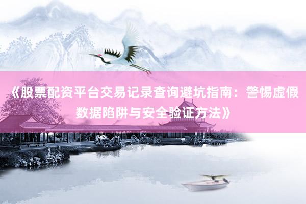 《股票配资平台交易记录查询避坑指南：警惕虚假数据陷阱与安全验证方法》