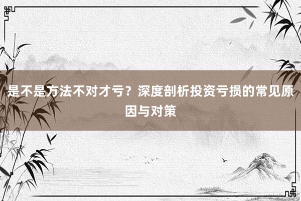 是不是方法不对才亏？深度剖析投资亏损的常见原因与对策