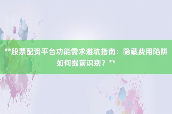 **股票配资平台功能需求避坑指南：隐藏费用陷阱如何提前识别？**