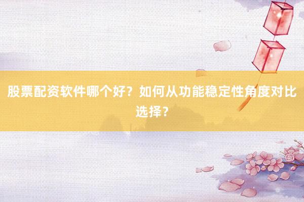 股票配资软件哪个好？如何从功能稳定性角度对比选择？