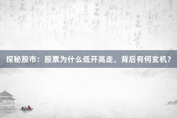 探秘股市：股票为什么低开高走，背后有何玄机？