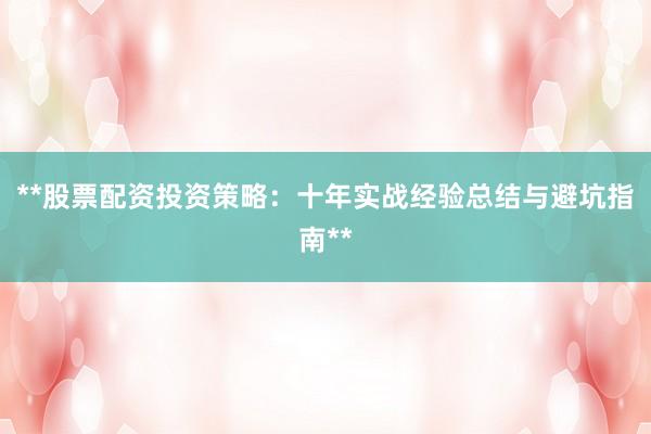**股票配资投资策略：十年实战经验总结与避坑指南**