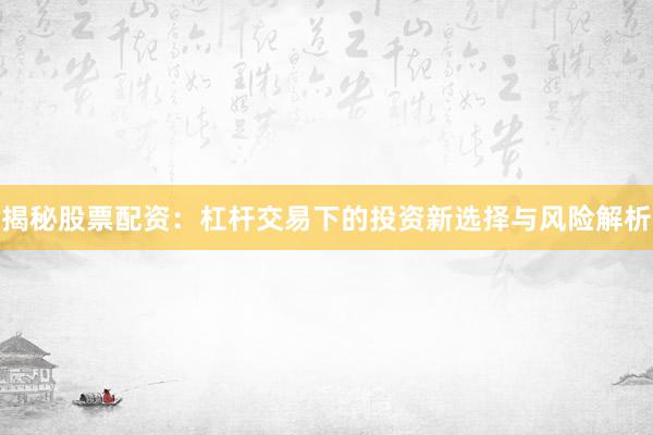 揭秘股票配资：杠杆交易下的投资新选择与风险解析