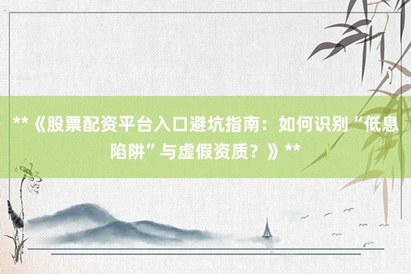 **《股票配资平台入口避坑指南：如何识别“低息陷阱”与虚假资质？》**