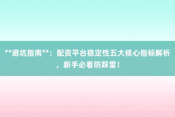 **避坑指南**：配资平台稳定性五大核心指标解析，新手必看防踩雷！