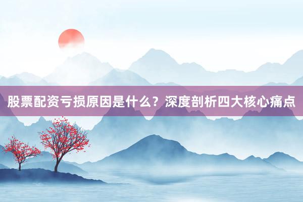 股票配资亏损原因是什么？深度剖析四大核心痛点