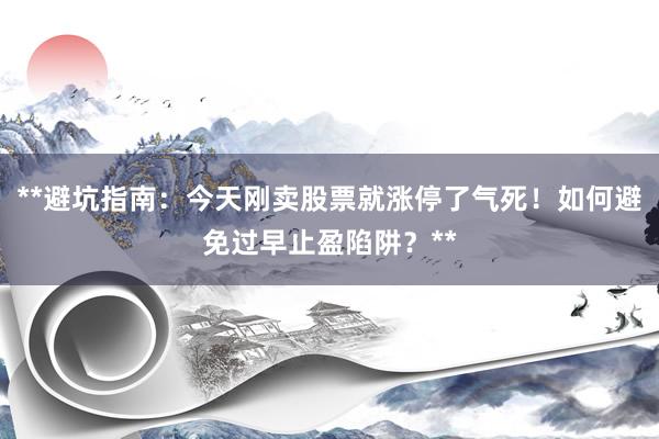 **避坑指南：今天刚卖股票就涨停了气死！如何避免过早止盈陷阱？**