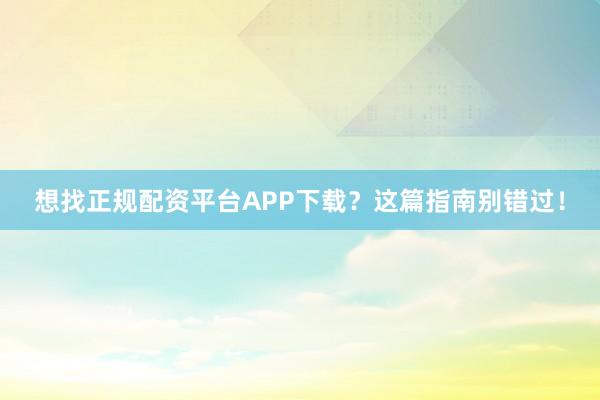 想找正规配资平台APP下载？这篇指南别错过！