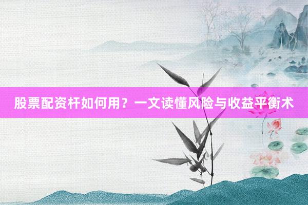 股票配资杆如何用？一文读懂风险与收益平衡术