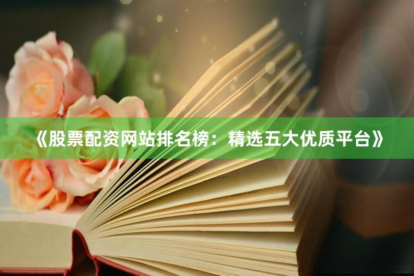 《股票配资网站排名榜：精选五大优质平台》