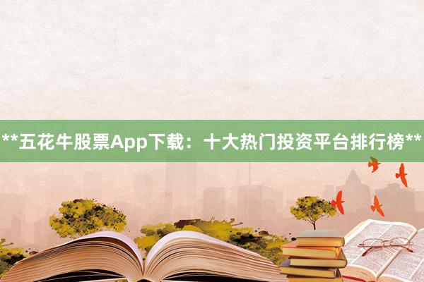 **五花牛股票App下载：十大热门投资平台排行榜**