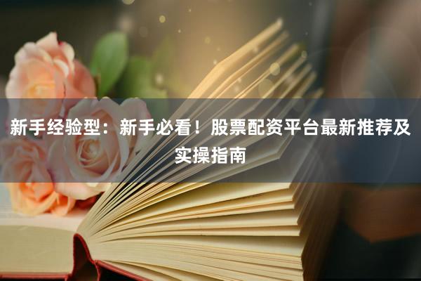 新手经验型：新手必看！股票配资平台最新推荐及实操指南