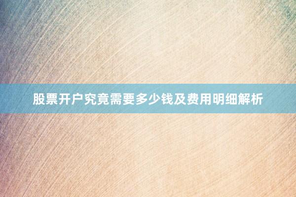 股票开户究竟需要多少钱及费用明细解析