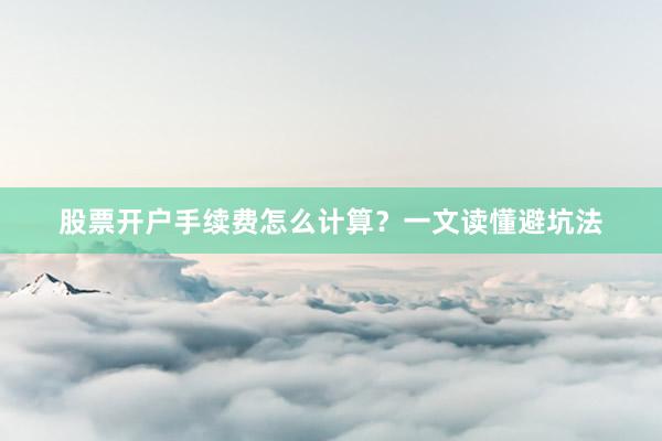 股票开户手续费怎么计算？一文读懂避坑法