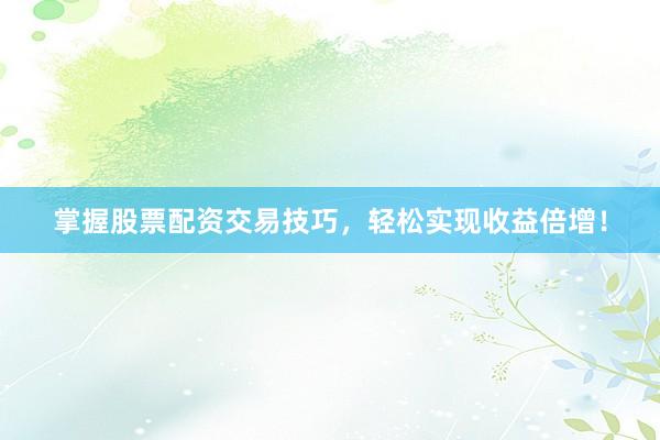 掌握股票配资交易技巧，轻松实现收益倍增！