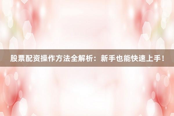 股票配资操作方法全解析：新手也能快速上手！