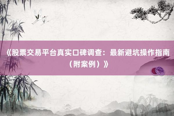 《股票交易平台真实口碑调查：最新避坑操作指南（附案例）》