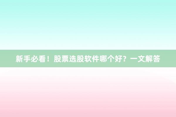 新手必看！股票选股软件哪个好？一文解答