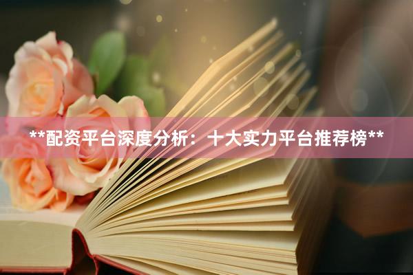 **配资平台深度分析：十大实力平台推荐榜**