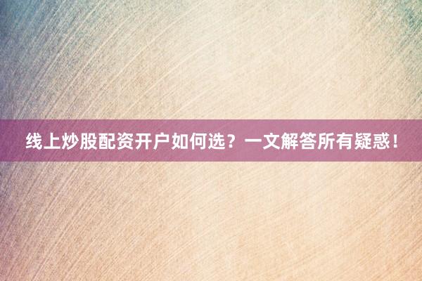 线上炒股配资开户如何选？一文解答所有疑惑！