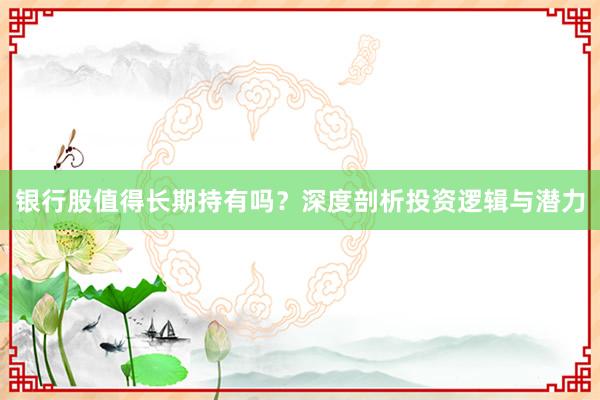 银行股值得长期持有吗？深度剖析投资逻辑与潜力