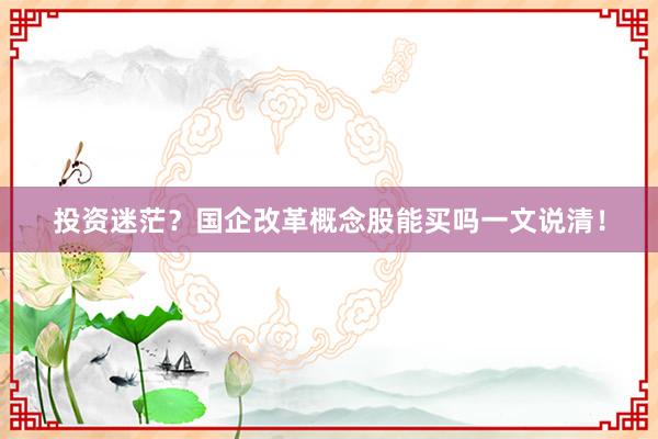 投资迷茫？国企改革概念股能买吗一文说清！