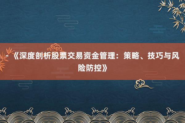 - 《深度剖析股票交易资金管理：策略、技巧与风险防控》
