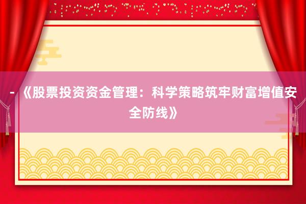 - 《股票投资资金管理：科学策略筑牢财富增值安全防线》