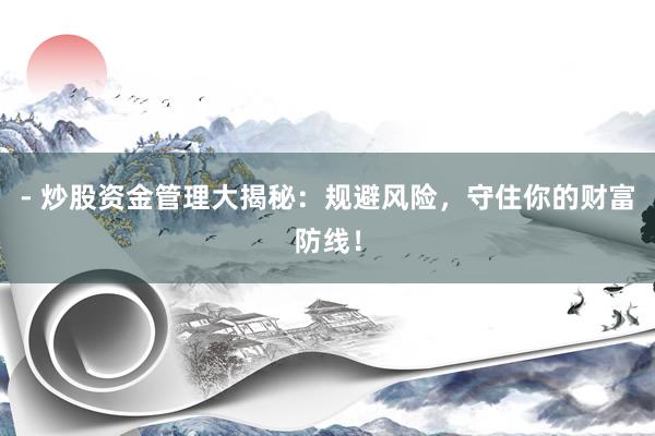 - 炒股资金管理大揭秘：规避风险，守住你的财富防线！