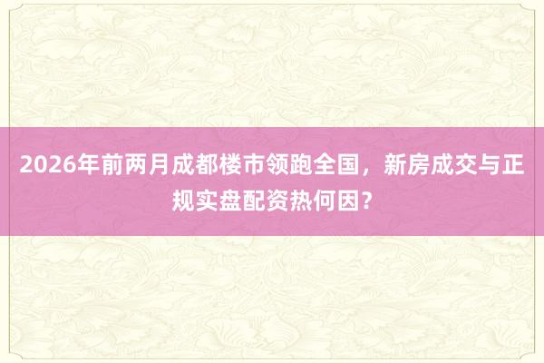 2026年前两月成都楼市领跑全国，新房成交与正规实盘配资热何因？