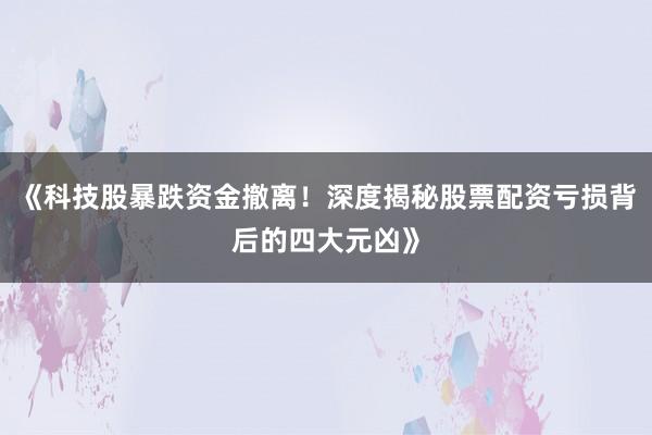 《科技股暴跌资金撤离！深度揭秘股票配资亏损背后的四大元凶》